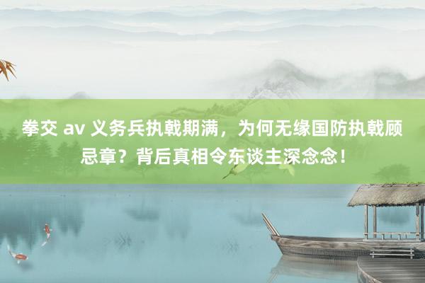 拳交 av 义务兵执戟期满，为何无缘国防执戟顾忌章？背后真相令东谈主深念念！