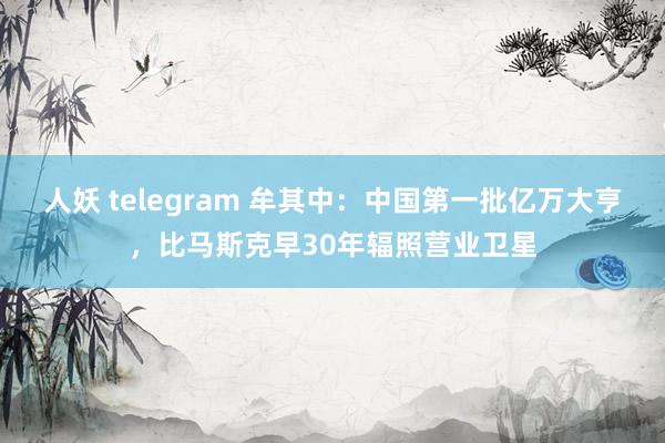 人妖 telegram 牟其中：中国第一批亿万大亨，比马斯克早30年辐照营业卫星