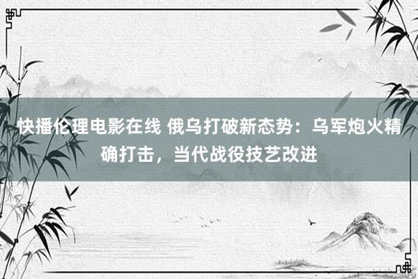 快播伦理电影在线 俄乌打破新态势：乌军炮火精确打击，当代战役技艺改进