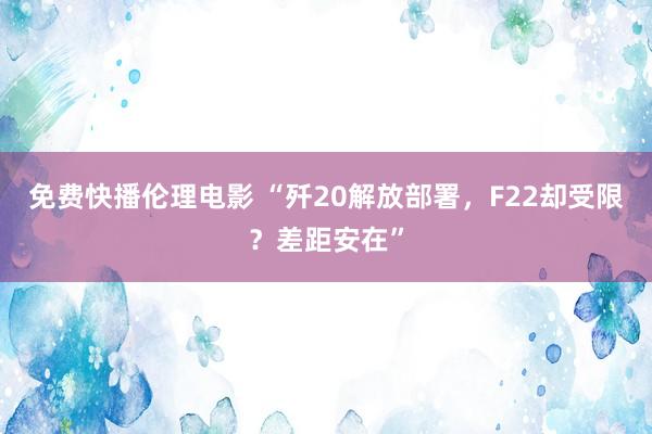 免费快播伦理电影 “歼20解放部署，F22却受限？差距安在”