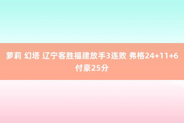 萝莉 幻塔 辽宁客胜福建放手3连败 弗格24+11+6付豪25分