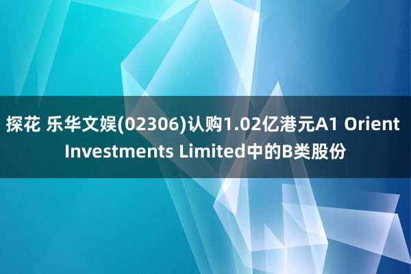 探花 乐华文娱(02306)认购1.02亿港元A1 Orient Investments Limited中的B类股份