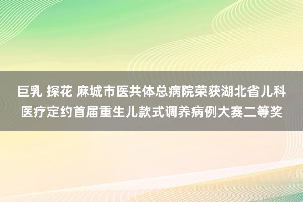 巨乳 探花 麻城市医共体总病院荣获湖北省儿科医疗定约首届重生儿款式调养病例大赛二等奖