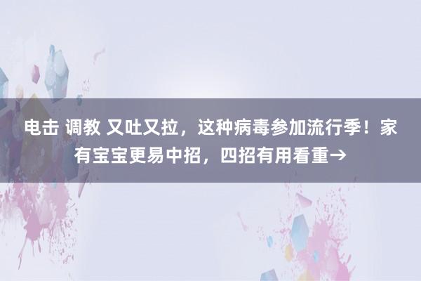 电击 调教 又吐又拉，这种病毒参加流行季！家有宝宝更易中招，四招有用看重→