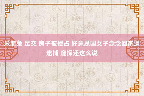 米菲兔 足交 房子被侵占 好意思国女子念念回家遭逮捕 窥探还这么说