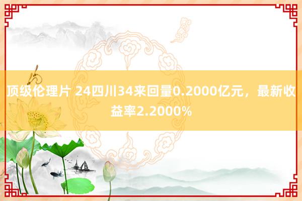 顶级伦理片 24四川34来回量0.2000亿元，最新收益率2.2000%