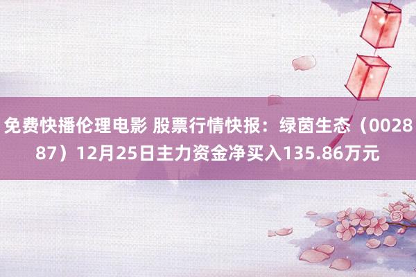 免费快播伦理电影 股票行情快报：绿茵生态（002887）12月25日主力资金净买入135.86万元