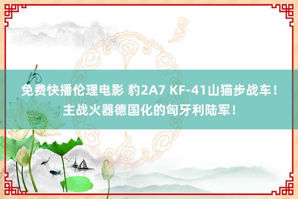 免费快播伦理电影 豹2A7 KF-41山猫步战车！主战火器德国化的匈牙利陆军！