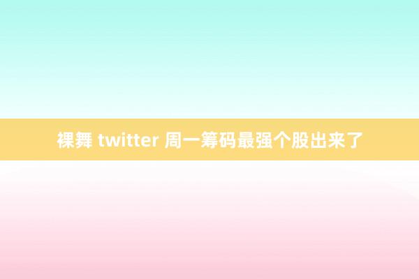 裸舞 twitter 周一筹码最强个股出来了