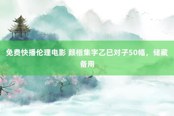 免费快播伦理电影 颜楷集字乙巳对子50幅，储藏备用