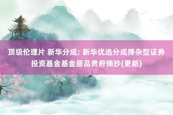 顶级伦理片 新华分成: 新华优选分成搀杂型证券投资基金基金居品贵府摘抄(更新)