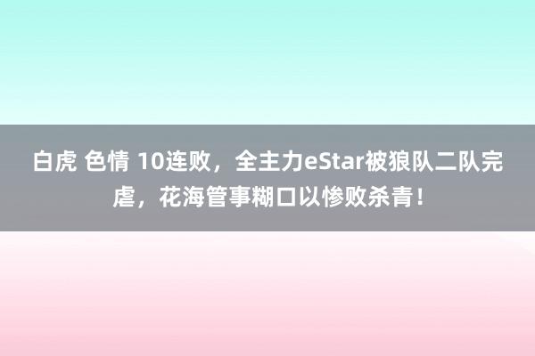 白虎 色情 10连败，全主力eStar被狼队二队完虐，花海管事糊口以惨败杀青！