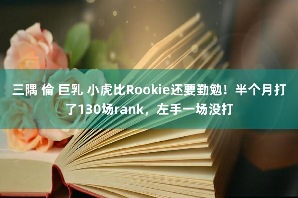 三隅 倫 巨乳 小虎比Rookie还要勤勉！半个月打了130场rank，左手一场没打