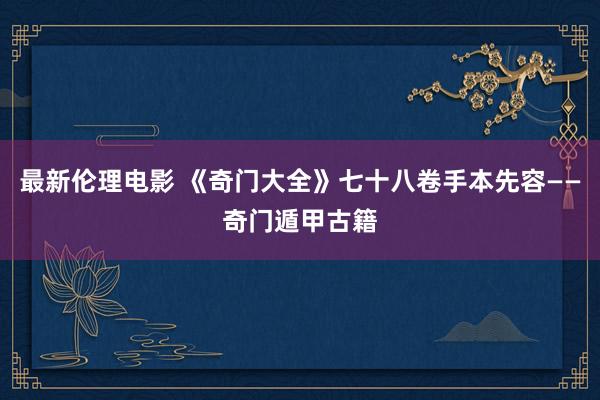 最新伦理电影 《奇门大全》七十八卷手本先容——奇门遁甲古籍