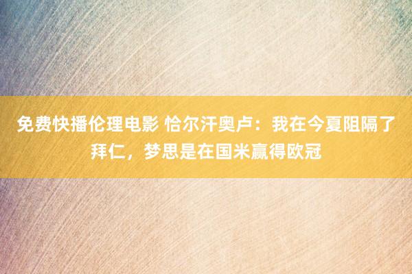 免费快播伦理电影 恰尔汗奥卢：我在今夏阻隔了拜仁，梦思是在国米赢得欧冠