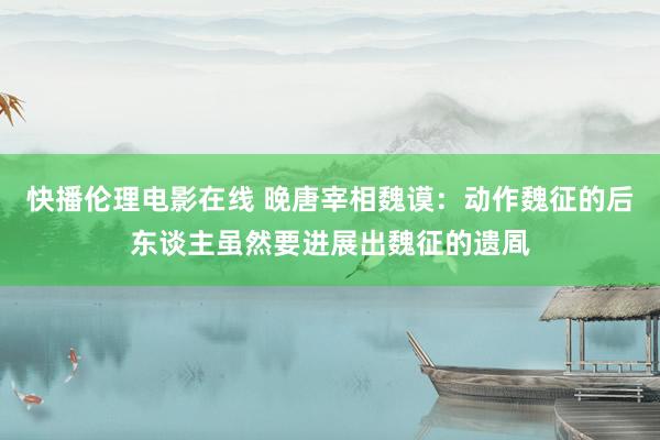 快播伦理电影在线 晚唐宰相魏谟：动作魏征的后东谈主虽然要进展出魏征的遗凮