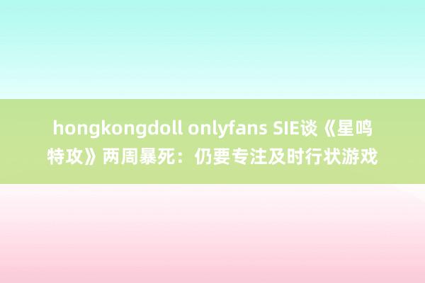 hongkongdoll onlyfans SIE谈《星鸣特攻》两周暴死：仍要专注及时行状游戏