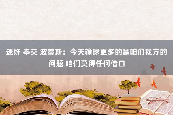 迷奸 拳交 波蒂斯：今天输球更多的是咱们我方的问题 咱们莫得任何借口