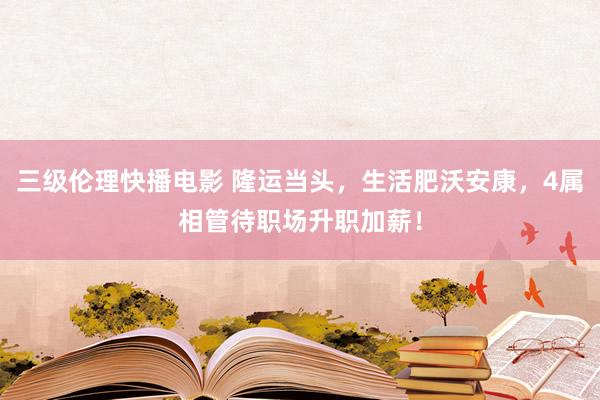 三级伦理快播电影 隆运当头，生活肥沃安康，4属相管待职场升职加薪！