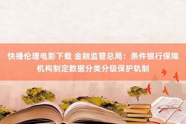 快播伦理电影下载 金融监管总局：条件银行保障机构制定数据分类分级保护轨制