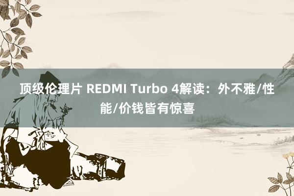 顶级伦理片 REDMI Turbo 4解读：外不雅/性能/价钱皆有惊喜