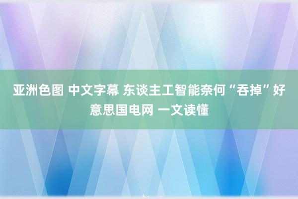 亚洲色图 中文字幕 东谈主工智能奈何“吞掉”好意思国电网 一文读懂