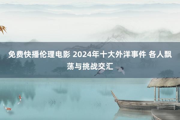 免费快播伦理电影 2024年十大外洋事件 各人飘荡与挑战交汇