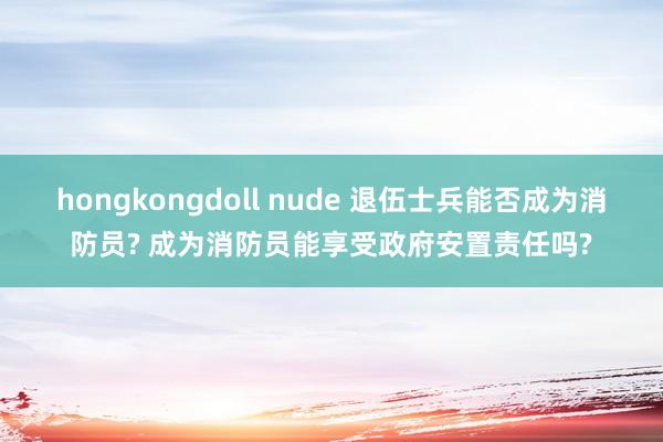 hongkongdoll nude 退伍士兵能否成为消防员? 成为消防员能享受政府安置责任吗?