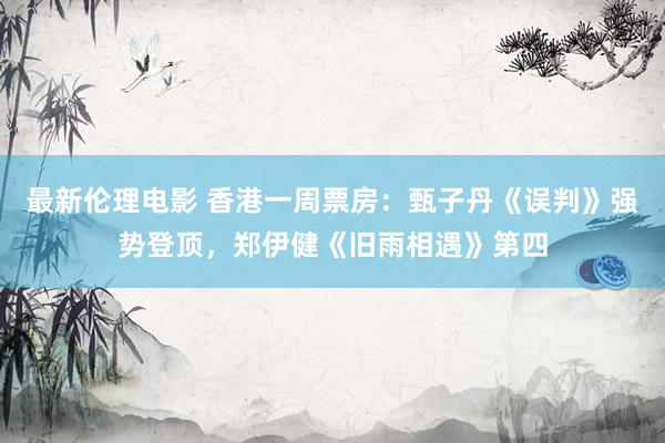 最新伦理电影 香港一周票房：甄子丹《误判》强势登顶，郑伊健《旧雨相遇》第四