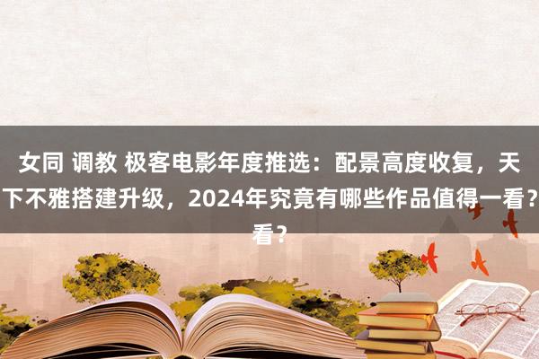 女同 调教 极客电影年度推选：配景高度收复，天下不雅搭建升级，2024年究竟有哪些作品值得一看？