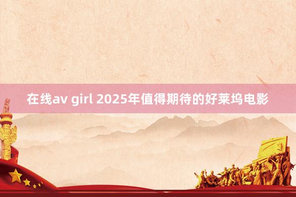 在线av girl 2025年值得期待的好莱坞电影