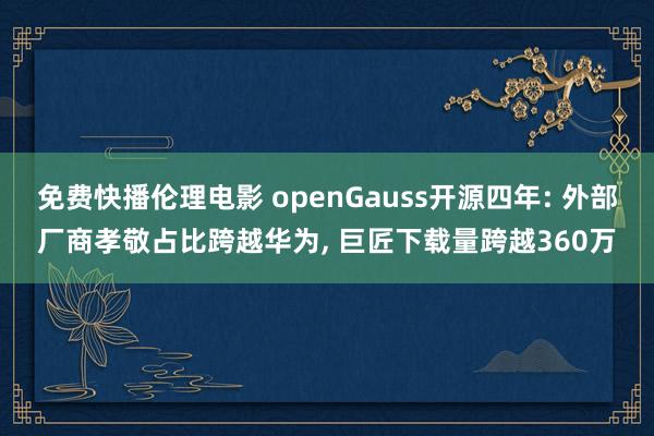 免费快播伦理电影 openGauss开源四年: 外部厂商孝敬占比跨越华为, 巨匠下载量跨越360万