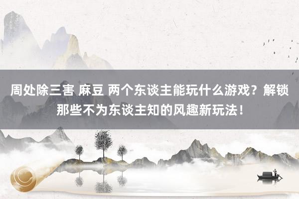 周处除三害 麻豆 两个东谈主能玩什么游戏？解锁那些不为东谈主知的风趣新玩法！