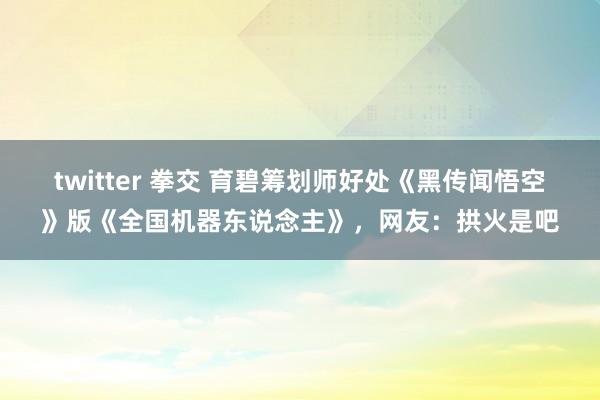 twitter 拳交 育碧筹划师好处《黑传闻悟空》版《全国机器东说念主》，网友：拱火是吧