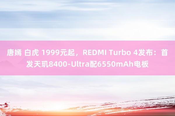 唐嫣 白虎 1999元起，REDMI Turbo 4发布：首发天玑8400-Ultra配6550mAh电板