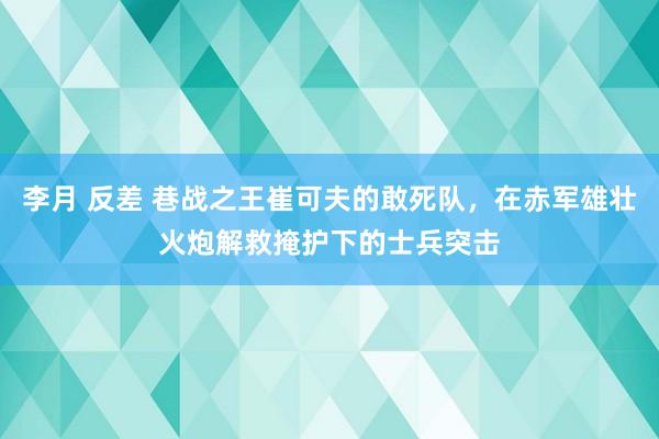 李月 反差 巷战之王崔可夫的敢死队，在赤军雄壮火炮解救掩护下的士兵突击