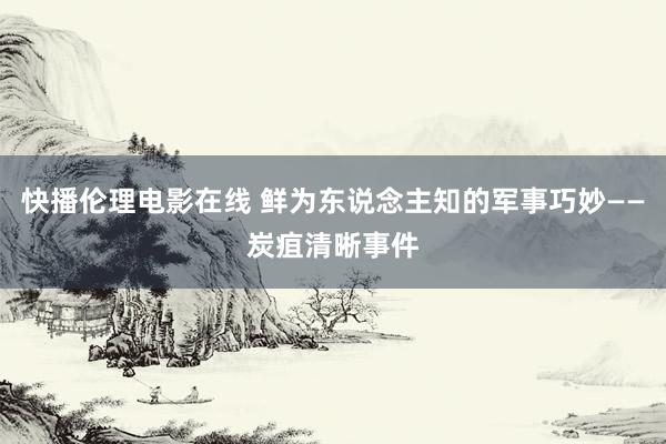 快播伦理电影在线 鲜为东说念主知的军事巧妙——炭疽清晰事件