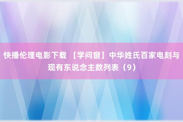 快播伦理电影下载 【学问窗】中华姓氏百家电刻与现有东说念主数列表（9）