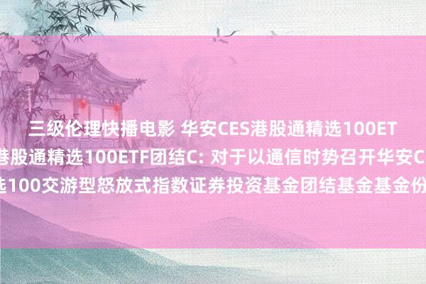 三级伦理快播电影 华安CES港股通精选100ETF团结A，华安CES港股通精选100ETF团结C: 对于以通信时势召开华安CES港股通精选100交游型怒放式指数证券投资基金团结基金基金份额抓有东说念主大会的第一次提醒性公告