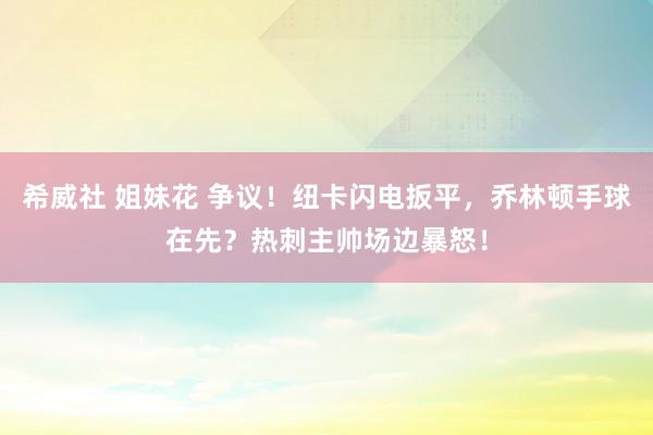 希威社 姐妹花 争议！纽卡闪电扳平，乔林顿手球在先？热刺主帅场边暴怒！