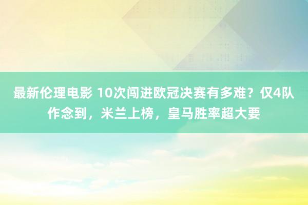 最新伦理电影 10次闯进欧冠决赛有多难？仅4队作念到，米兰上榜，皇马胜率超大要