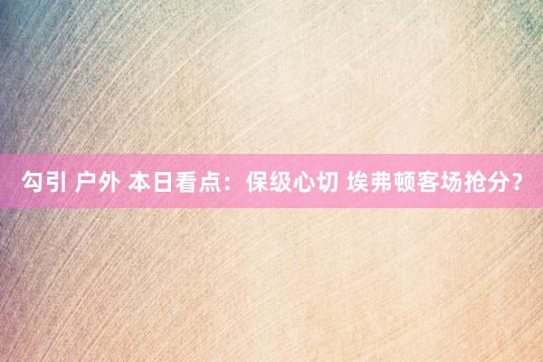 勾引 户外 本日看点：保级心切 埃弗顿客场抢分？