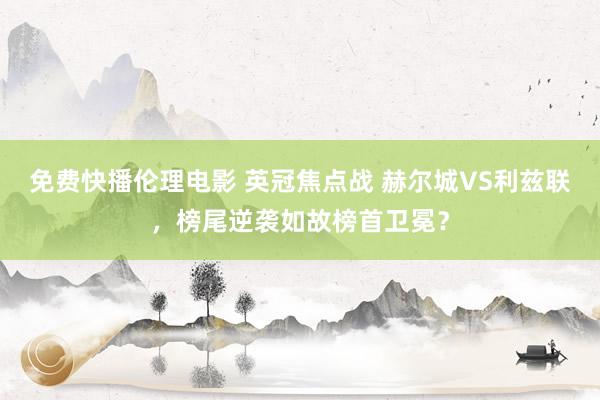 免费快播伦理电影 英冠焦点战 赫尔城VS利兹联，榜尾逆袭如故榜首卫冕？