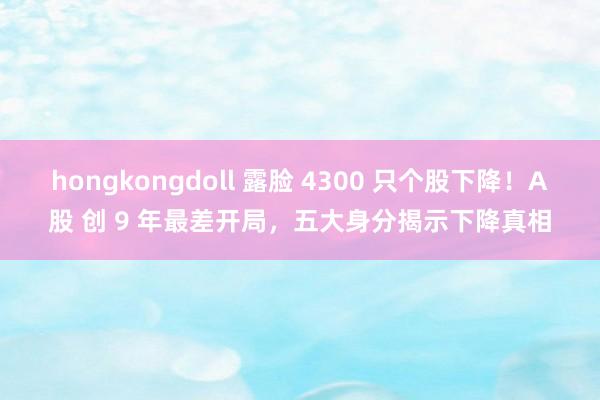 hongkongdoll 露脸 4300 只个股下降！A股 创 9 年最差开局，五大身分揭示下降真相