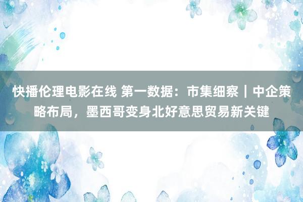 快播伦理电影在线 第一数据：市集细察｜中企策略布局，墨西哥变身北好意思贸易新关键