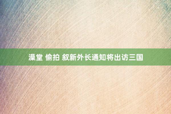 澡堂 偷拍 叙新外长通知将出访三国