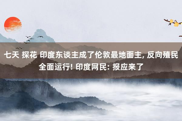 七天 探花 印度东谈主成了伦敦最地面主， 反向殖民全面运行! 印度网民: 报应来了