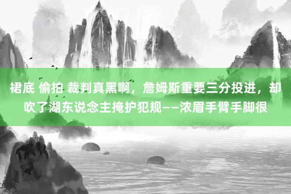 裙底 偷拍 裁判真黑啊，詹姆斯重要三分投进，却吹了湖东说念主掩护犯规——浓眉手臂手脚很