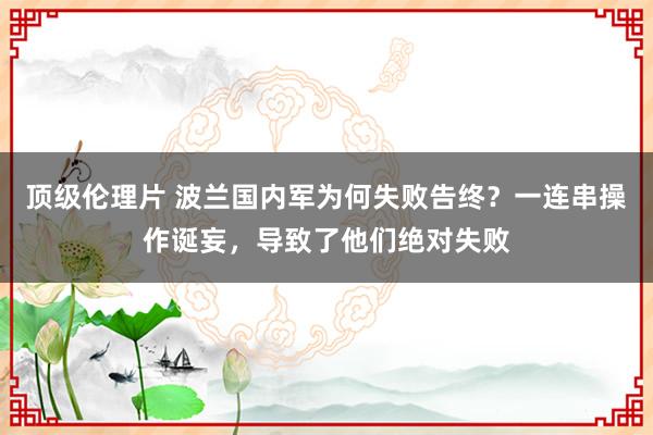 顶级伦理片 波兰国内军为何失败告终？一连串操作诞妄，导致了他们绝对失败