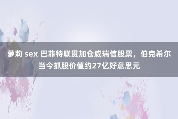 萝莉 sex 巴菲特联贯加仓威瑞信股票，伯克希尔当今抓股价值约27亿好意思元